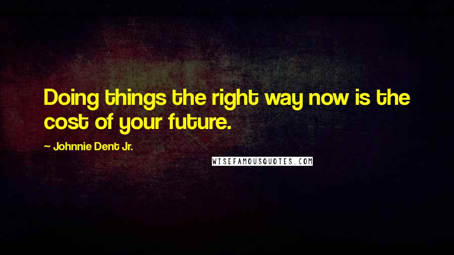 Johnnie Dent Jr. Quotes: Doing things the right way now is the cost of your future.