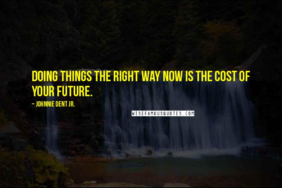 Johnnie Dent Jr. Quotes: Doing things the right way now is the cost of your future.