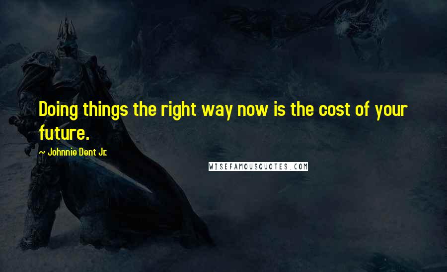 Johnnie Dent Jr. Quotes: Doing things the right way now is the cost of your future.