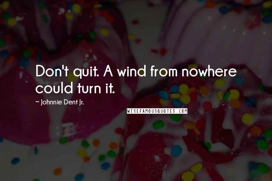 Johnnie Dent Jr. Quotes: Don't quit. A wind from nowhere could turn it.