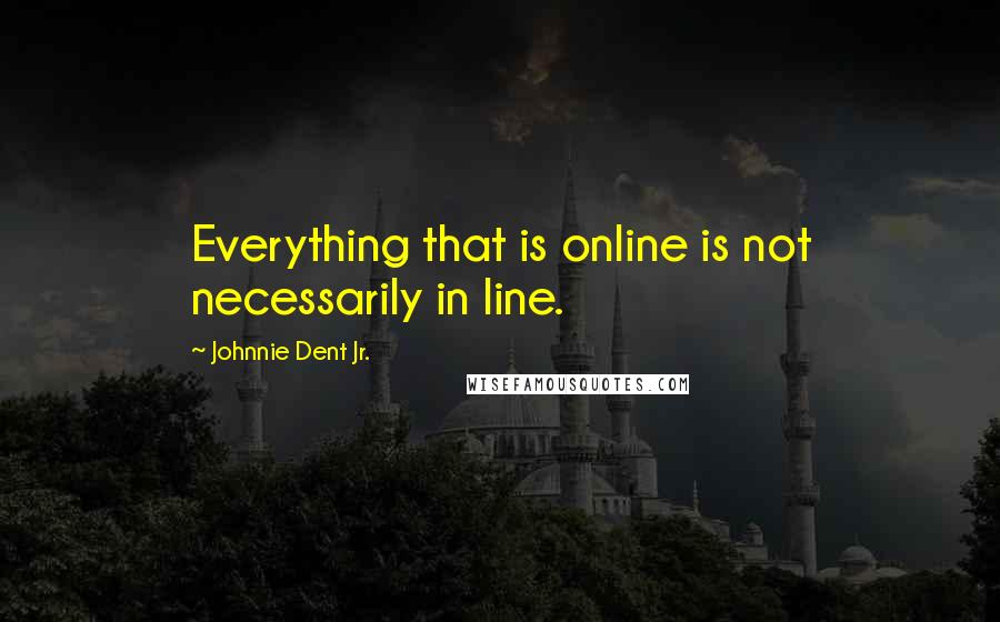 Johnnie Dent Jr. Quotes: Everything that is online is not necessarily in line.