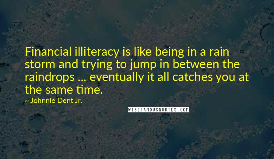 Johnnie Dent Jr. Quotes: Financial illiteracy is like being in a rain storm and trying to jump in between the raindrops ... eventually it all catches you at the same time.