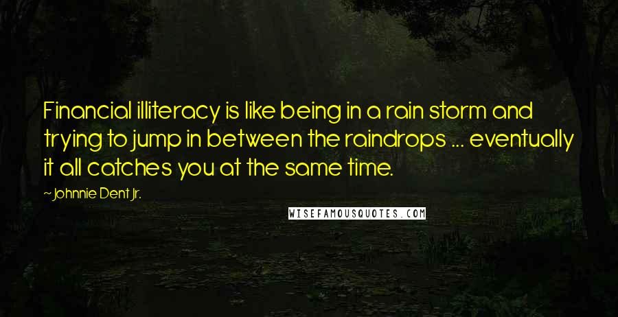 Johnnie Dent Jr. Quotes: Financial illiteracy is like being in a rain storm and trying to jump in between the raindrops ... eventually it all catches you at the same time.