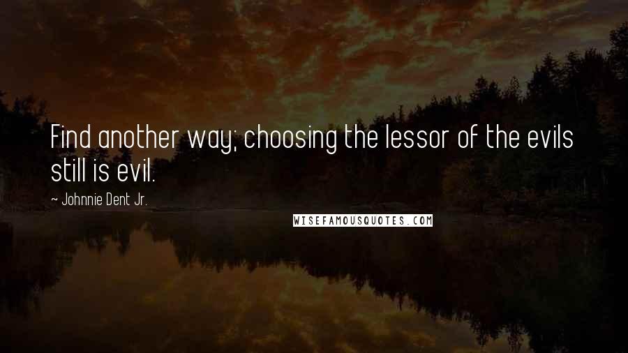 Johnnie Dent Jr. Quotes: Find another way; choosing the lessor of the evils still is evil.