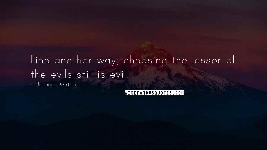 Johnnie Dent Jr. Quotes: Find another way; choosing the lessor of the evils still is evil.