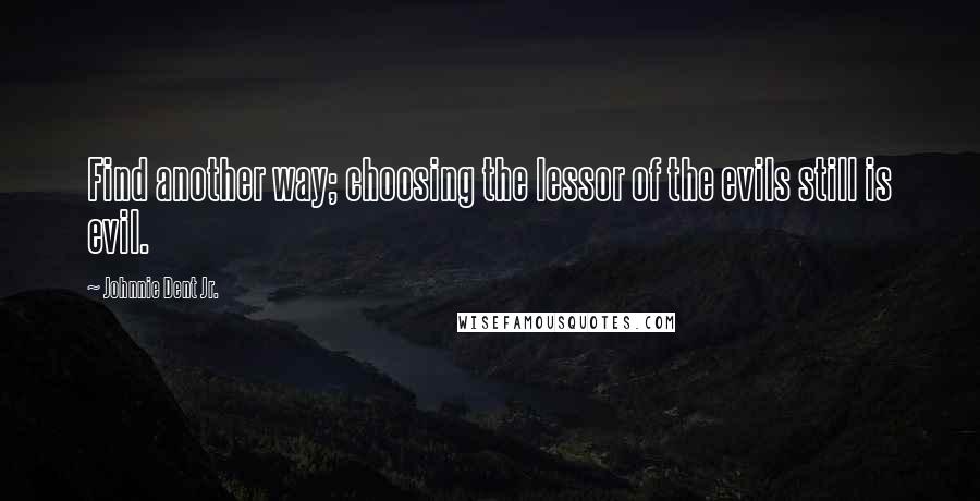 Johnnie Dent Jr. Quotes: Find another way; choosing the lessor of the evils still is evil.