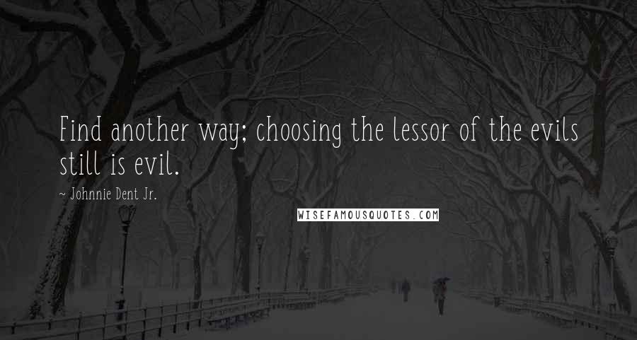 Johnnie Dent Jr. Quotes: Find another way; choosing the lessor of the evils still is evil.