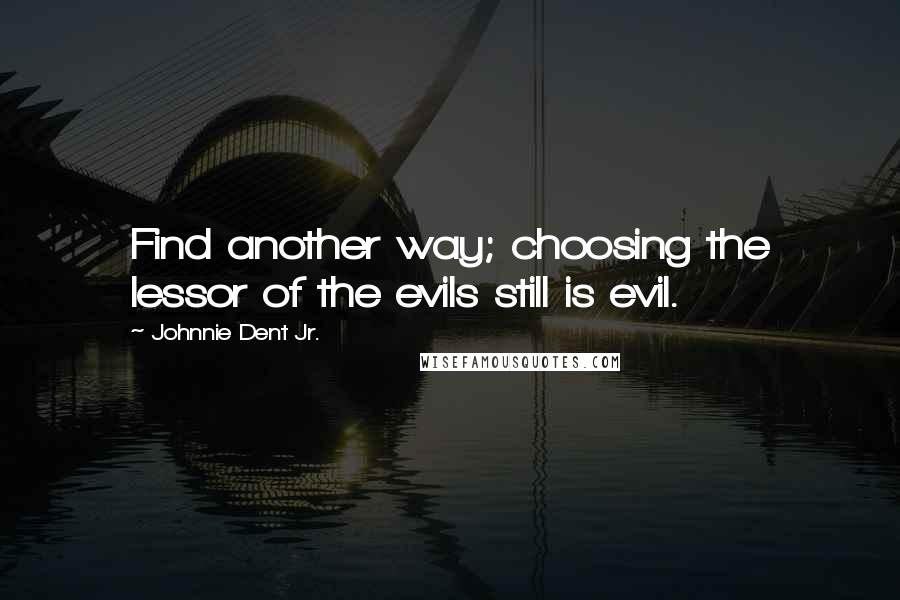 Johnnie Dent Jr. Quotes: Find another way; choosing the lessor of the evils still is evil.