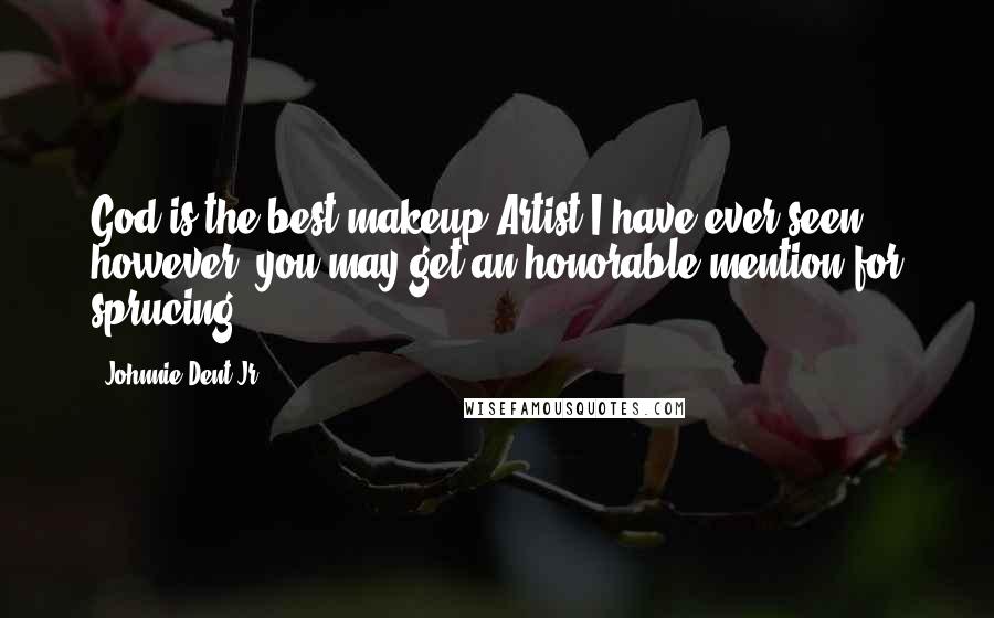 Johnnie Dent Jr. Quotes: God is the best makeup Artist I have ever seen however, you may get an honorable mention for sprucing.