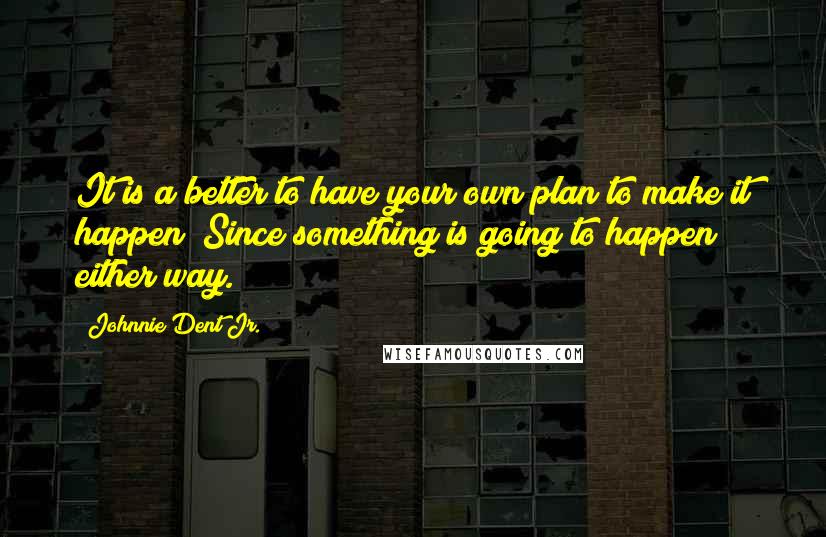 Johnnie Dent Jr. Quotes: It is a better to have your own plan to make it happen; Since something is going to happen either way.