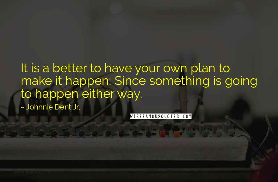 Johnnie Dent Jr. Quotes: It is a better to have your own plan to make it happen; Since something is going to happen either way.