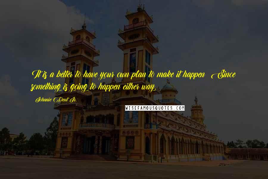 Johnnie Dent Jr. Quotes: It is a better to have your own plan to make it happen; Since something is going to happen either way.