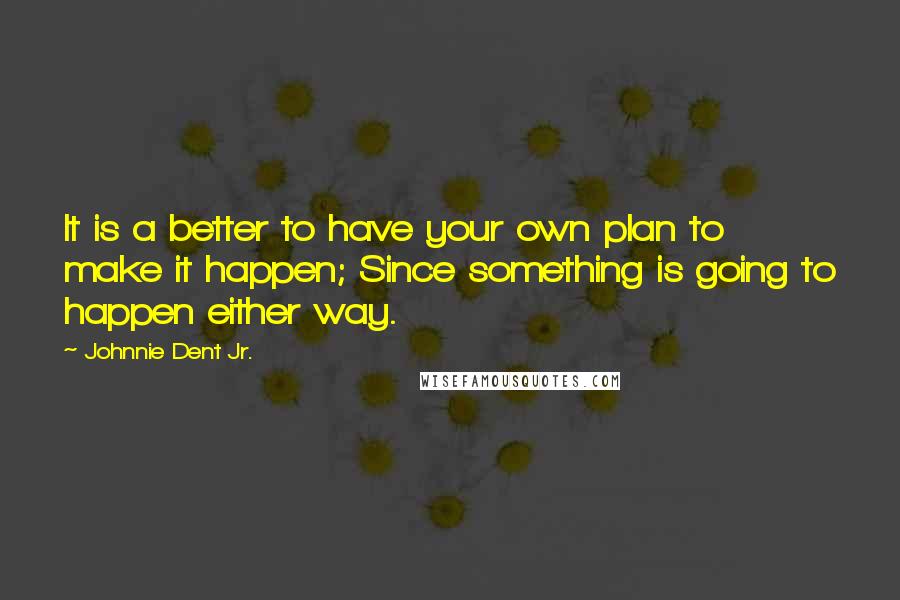 Johnnie Dent Jr. Quotes: It is a better to have your own plan to make it happen; Since something is going to happen either way.