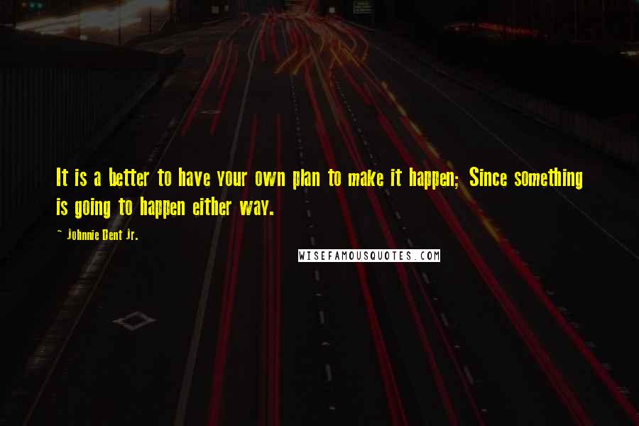 Johnnie Dent Jr. Quotes: It is a better to have your own plan to make it happen; Since something is going to happen either way.