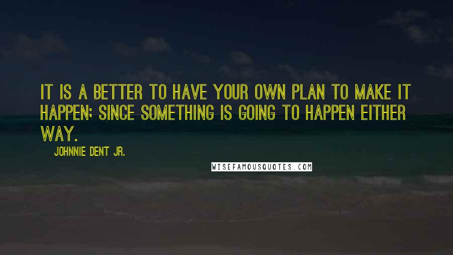 Johnnie Dent Jr. Quotes: It is a better to have your own plan to make it happen; Since something is going to happen either way.