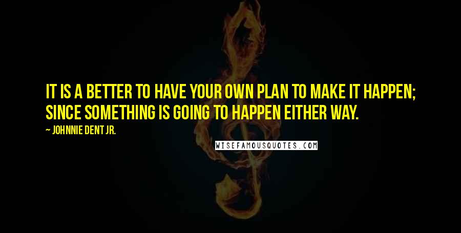 Johnnie Dent Jr. Quotes: It is a better to have your own plan to make it happen; Since something is going to happen either way.