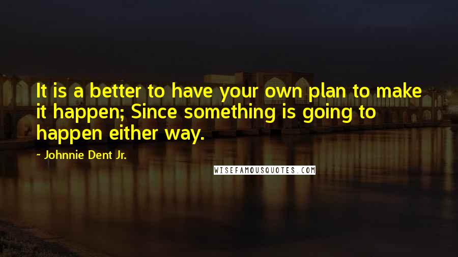 Johnnie Dent Jr. Quotes: It is a better to have your own plan to make it happen; Since something is going to happen either way.