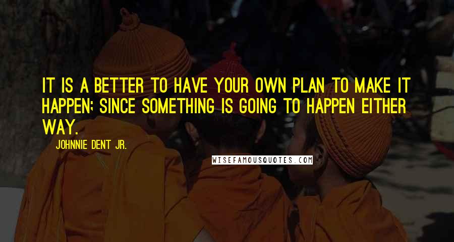 Johnnie Dent Jr. Quotes: It is a better to have your own plan to make it happen; Since something is going to happen either way.