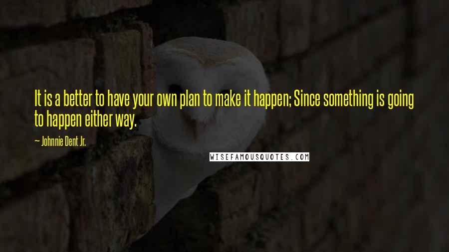 Johnnie Dent Jr. Quotes: It is a better to have your own plan to make it happen; Since something is going to happen either way.