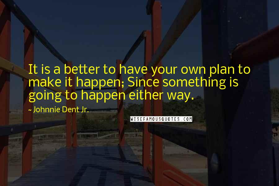 Johnnie Dent Jr. Quotes: It is a better to have your own plan to make it happen; Since something is going to happen either way.