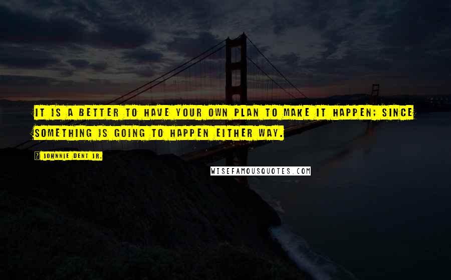 Johnnie Dent Jr. Quotes: It is a better to have your own plan to make it happen; Since something is going to happen either way.