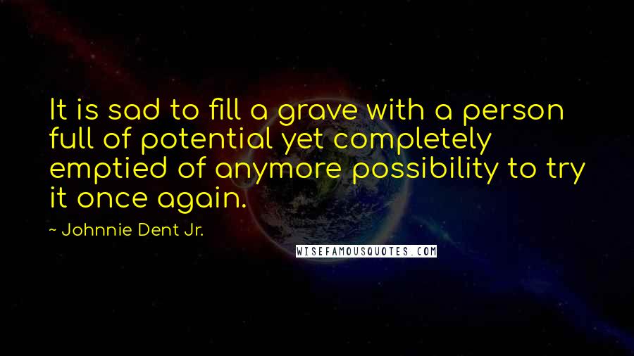 Johnnie Dent Jr. Quotes: It is sad to fill a grave with a person full of potential yet completely emptied of anymore possibility to try it once again.