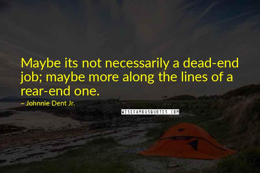 Johnnie Dent Jr. Quotes: Maybe its not necessarily a dead-end job; maybe more along the lines of a rear-end one.