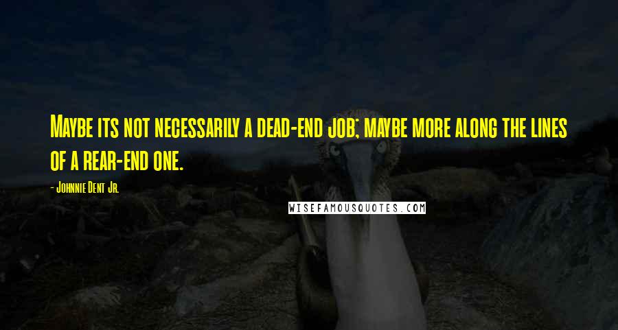 Johnnie Dent Jr. Quotes: Maybe its not necessarily a dead-end job; maybe more along the lines of a rear-end one.