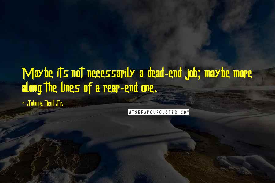 Johnnie Dent Jr. Quotes: Maybe its not necessarily a dead-end job; maybe more along the lines of a rear-end one.