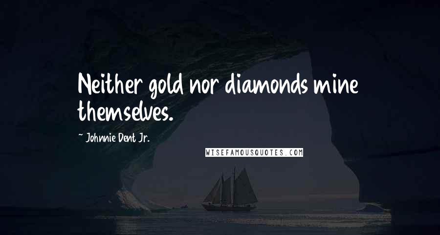Johnnie Dent Jr. Quotes: Neither gold nor diamonds mine themselves.