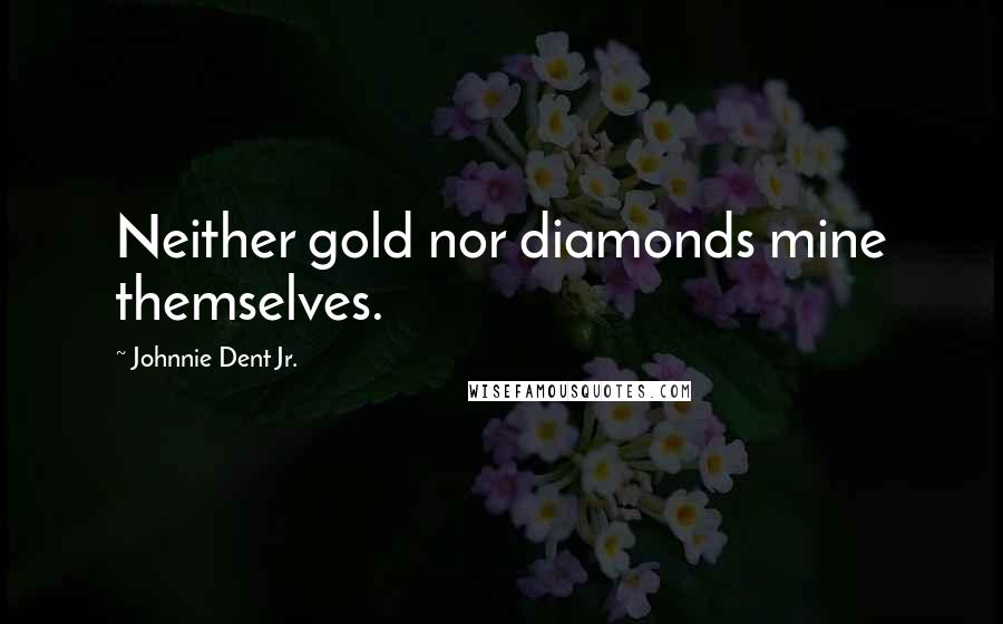 Johnnie Dent Jr. Quotes: Neither gold nor diamonds mine themselves.