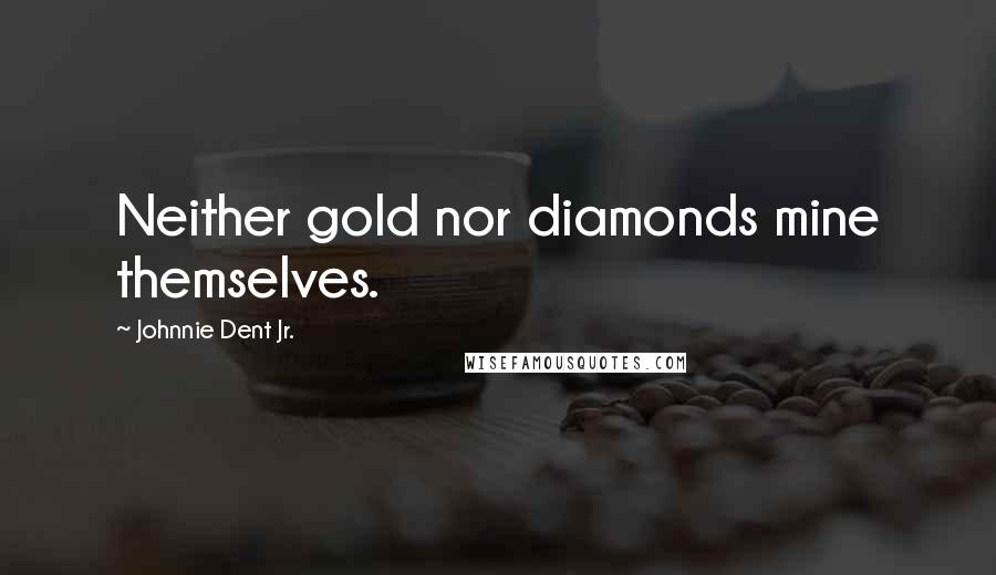 Johnnie Dent Jr. Quotes: Neither gold nor diamonds mine themselves.