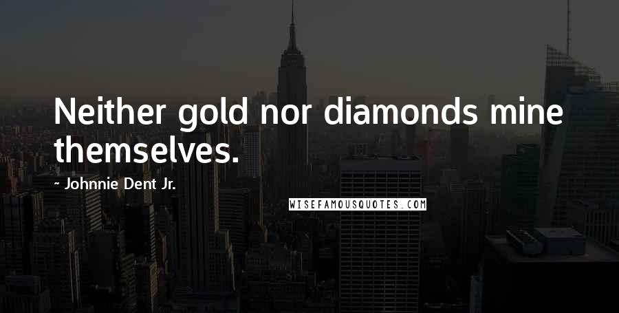 Johnnie Dent Jr. Quotes: Neither gold nor diamonds mine themselves.