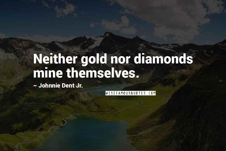 Johnnie Dent Jr. Quotes: Neither gold nor diamonds mine themselves.