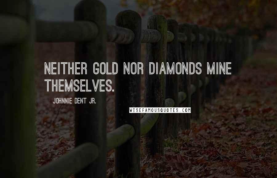 Johnnie Dent Jr. Quotes: Neither gold nor diamonds mine themselves.