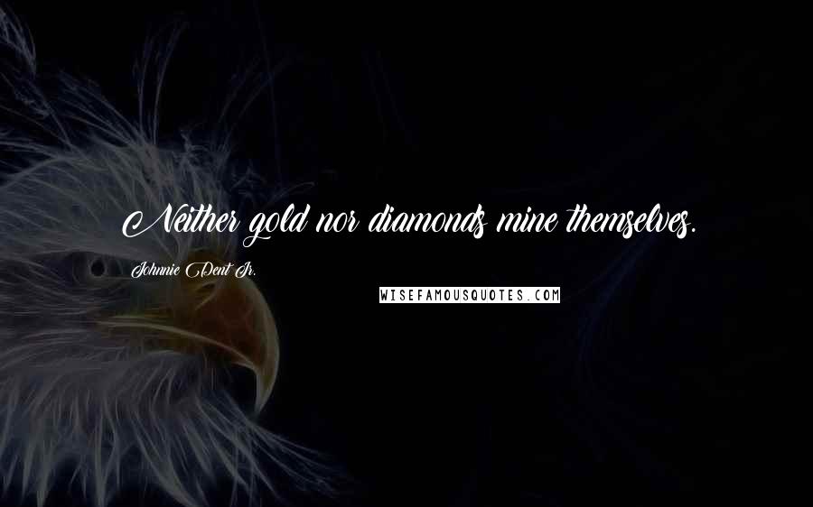 Johnnie Dent Jr. Quotes: Neither gold nor diamonds mine themselves.