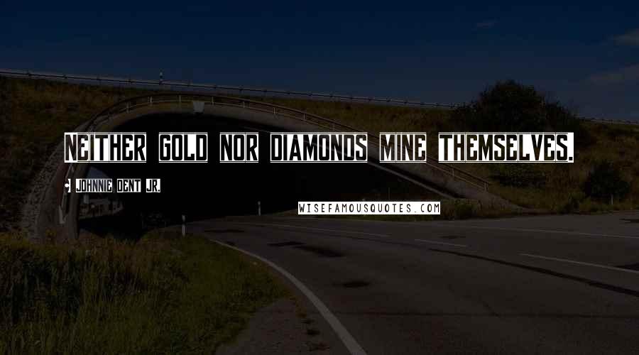 Johnnie Dent Jr. Quotes: Neither gold nor diamonds mine themselves.