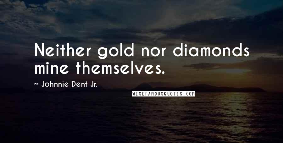Johnnie Dent Jr. Quotes: Neither gold nor diamonds mine themselves.