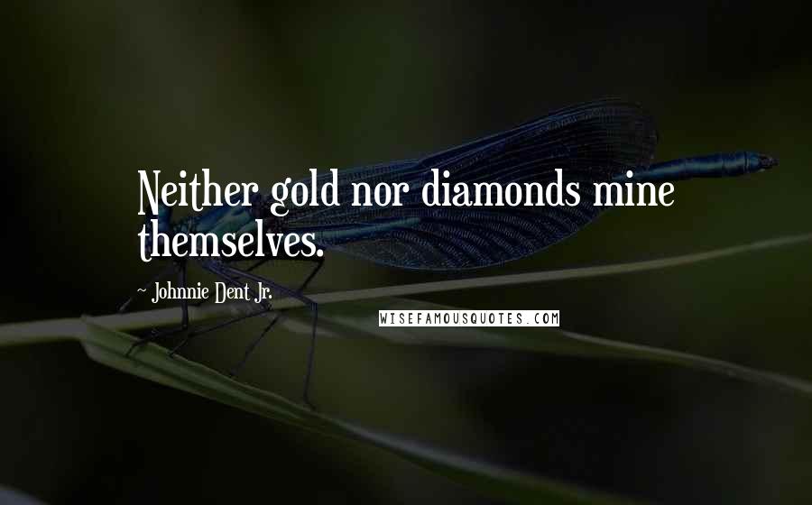 Johnnie Dent Jr. Quotes: Neither gold nor diamonds mine themselves.