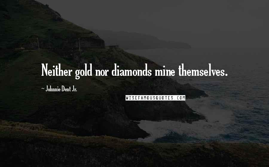 Johnnie Dent Jr. Quotes: Neither gold nor diamonds mine themselves.