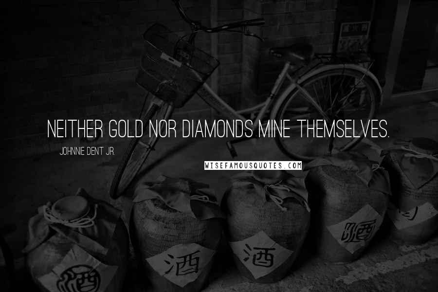 Johnnie Dent Jr. Quotes: Neither gold nor diamonds mine themselves.