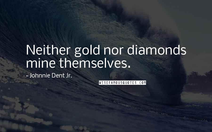 Johnnie Dent Jr. Quotes: Neither gold nor diamonds mine themselves.