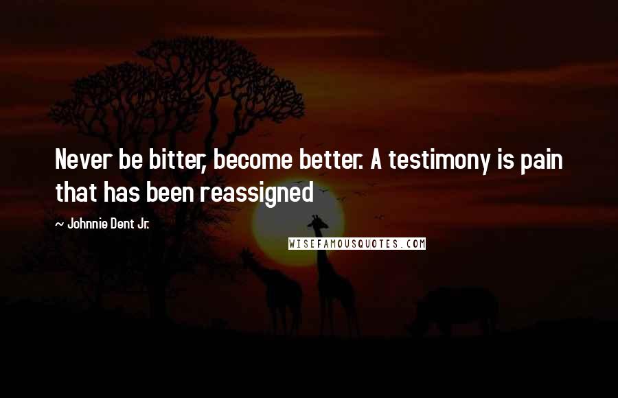 Johnnie Dent Jr. Quotes: Never be bitter, become better. A testimony is pain that has been reassigned