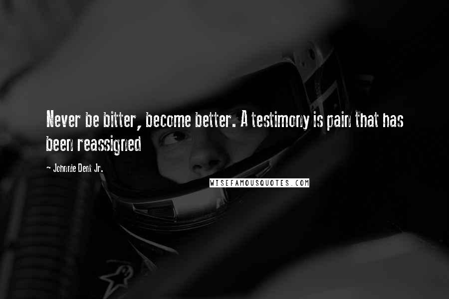 Johnnie Dent Jr. Quotes: Never be bitter, become better. A testimony is pain that has been reassigned