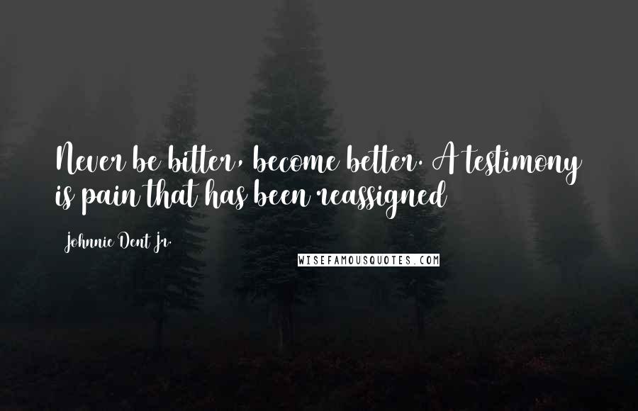 Johnnie Dent Jr. Quotes: Never be bitter, become better. A testimony is pain that has been reassigned
