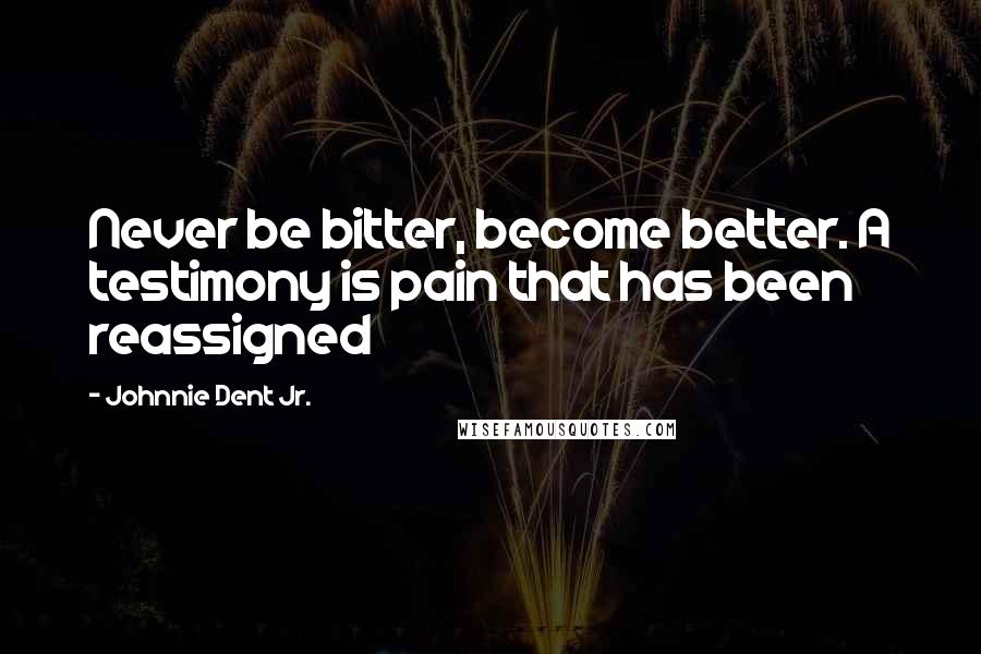 Johnnie Dent Jr. Quotes: Never be bitter, become better. A testimony is pain that has been reassigned