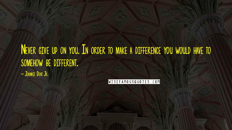 Johnnie Dent Jr. Quotes: Never give up on you. In order to make a difference you would have to somehow be different.