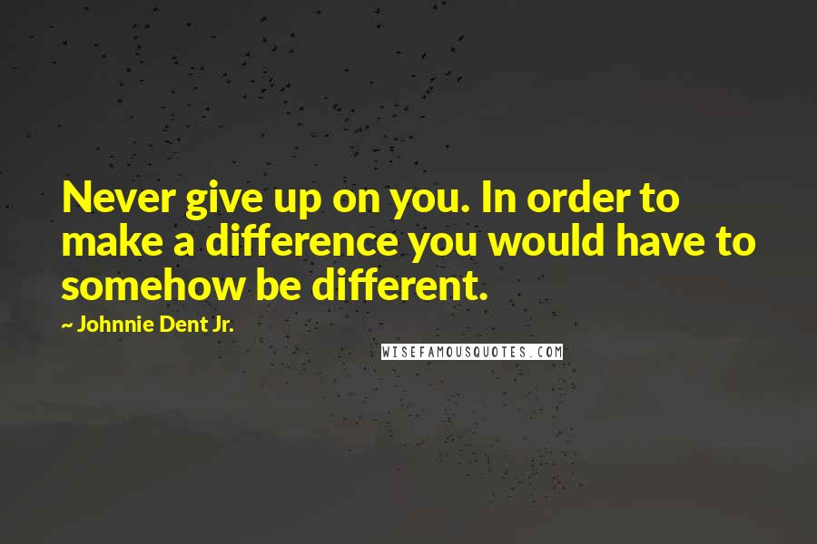 Johnnie Dent Jr. Quotes: Never give up on you. In order to make a difference you would have to somehow be different.