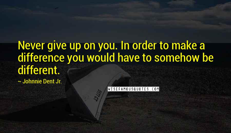 Johnnie Dent Jr. Quotes: Never give up on you. In order to make a difference you would have to somehow be different.