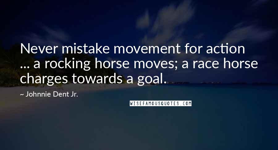 Johnnie Dent Jr. Quotes: Never mistake movement for action ... a rocking horse moves; a race horse charges towards a goal.